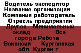 Водитель-экспедитор › Название организации ­ Компания-работодатель › Отрасль предприятия ­ Другое › Минимальный оклад ­ 31 000 - Все города Работа » Вакансии   . Курганская обл.,Курган г.